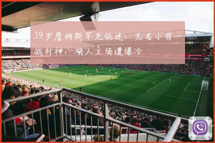 39岁詹姆斯罕见低迷,无名小将一战封神,湖人主场遭爆冷