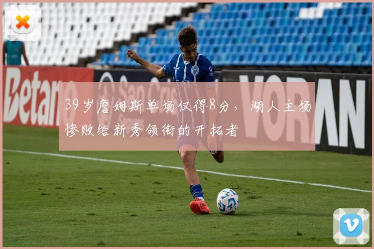 39岁詹姆斯单场仅得8分,湖人主场惨败给新秀领衔的开拓者